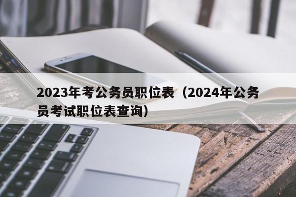2023年考公务员职位表（2024年公务员考试职位表查询）