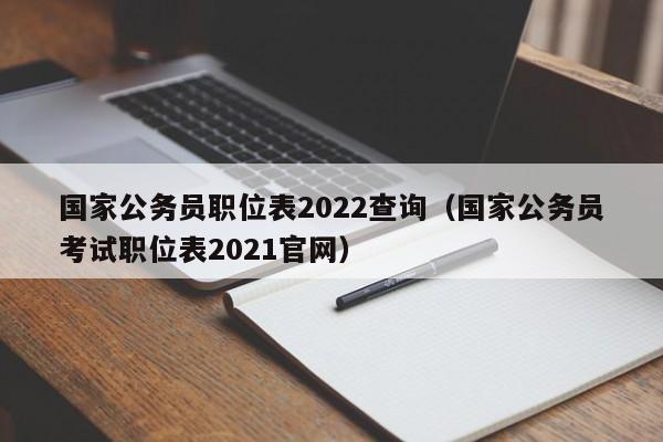 国家公务员职位表2022查询（国家公务员考试职位表2021官网）