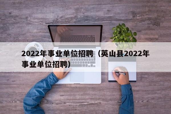 2022年事业单位招聘（英山县2022年事业单位招聘）