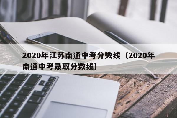 2020年江苏南通中考分数线（2020年南通中考录取分数线）