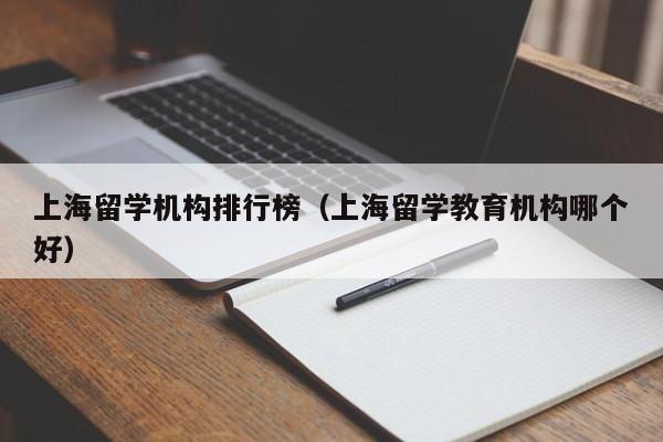 上海留学机构排行榜（上海留学教育机构哪个好）