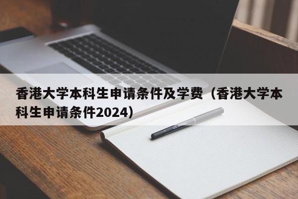 香港大学本科生申请条件及学费（香港大学本科生申请条件2024）