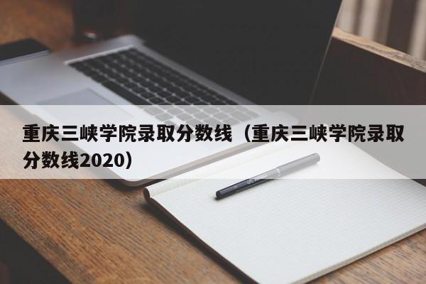 重庆三峡学院录取分数线（重庆三峡学院录取分数线2020）