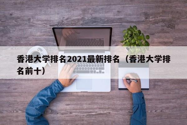 香港大学排名2021最新排名（香港大学排名前十）