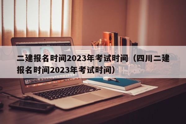 二建报名时间2023年考试时间（四川二建报名时间2023年考试时间）