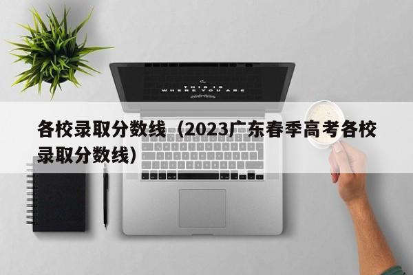 各校录取分数线（2023广东春季高考各校录取分数线）