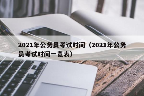 2021年公务员考试时间（2021年公务员考试时间一览表）