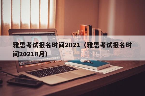 雅思考试报名时间2021（雅思考试报名时间20218月）