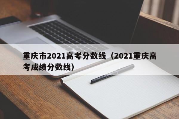 重庆市2021高考分数线（2021重庆高考成绩分数线）