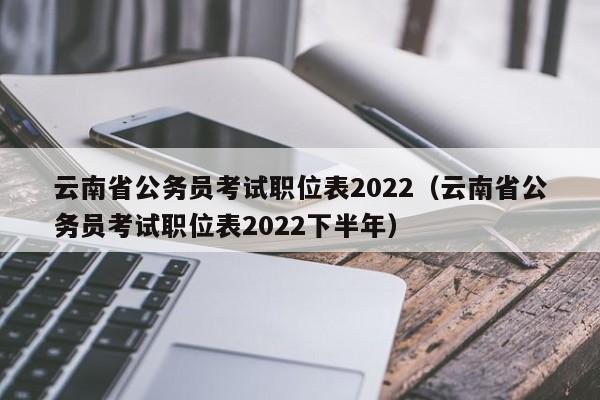 云南省公务员考试职位表2022（云南省公务员考试职位表2022下半年）