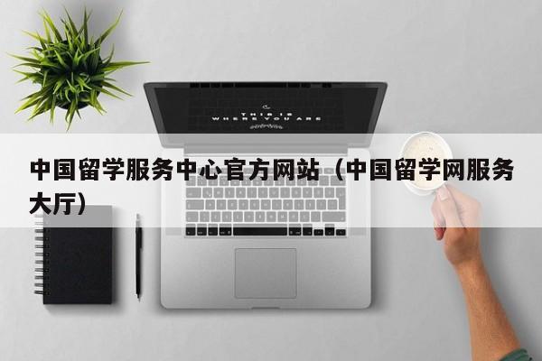 中国留学服务中心官方网站（中国留学网服务大厅）
