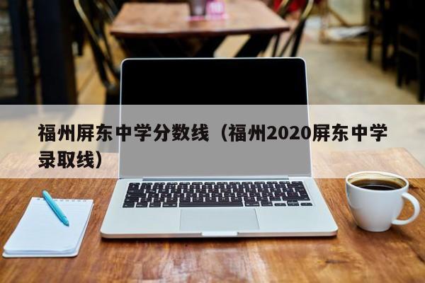 福州屏东中学分数线（福州2020屏东中学录取线）