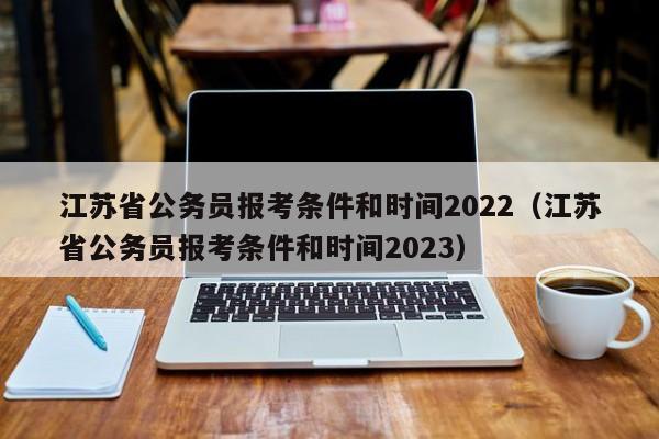 江苏省公务员报考条件和时间2022（江苏省公务员报考条件和时间2023）