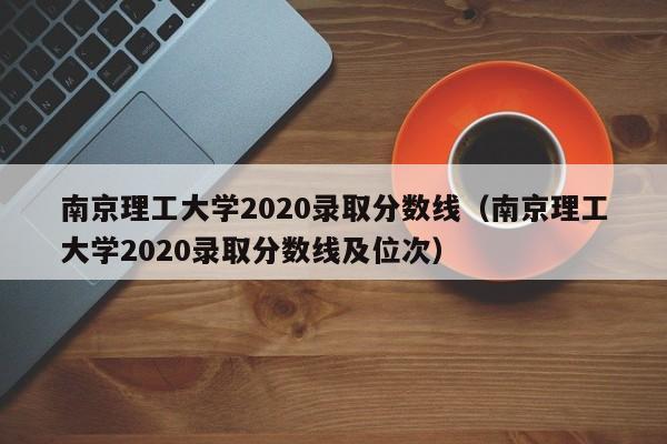 南京理工大学2020录取分数线（南京理工大学2020录取分数线及位次）