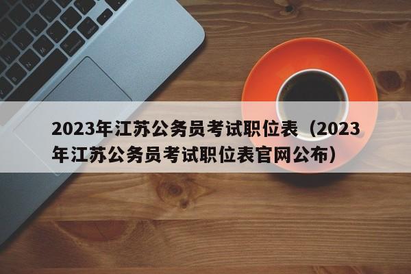 2023年江苏公务员考试职位表（2023年江苏公务员考试职位表官网公布）