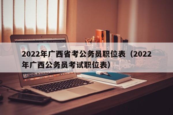 2022年广西省考公务员职位表（2022年广西公务员考试职位表）