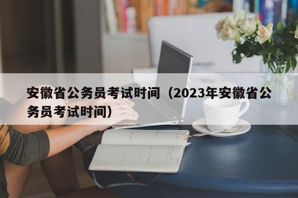 安徽省公务员考试时间（2023年安徽省公务员考试时间）