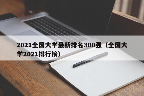 2021全国大学最新排名300强（全国大学2021排行榜）