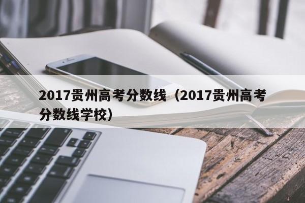 2017贵州高考分数线（2017贵州高考分数线学校）