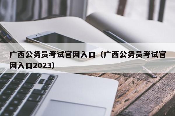 广西公务员考试官网入口（广西公务员考试官网入口2023）