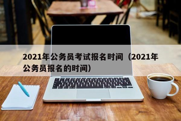 2021年公务员考试报名时间（2021年公务员报名的时间）
