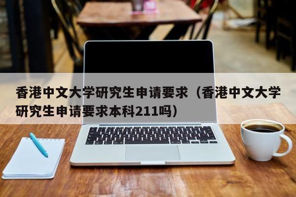香港中文大学研究生申请要求（香港中文大学研究生申请要求本科211吗）