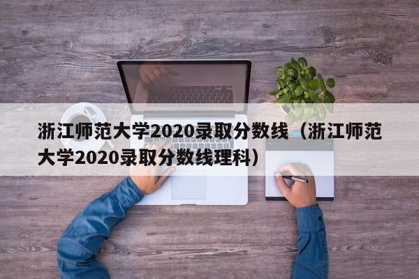 浙江师范大学2020录取分数线（浙江师范大学2020录取分数线理科）