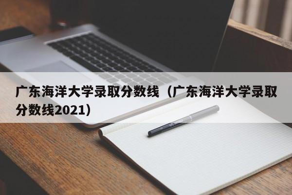 广东海洋大学录取分数线（广东海洋大学录取分数线2021）