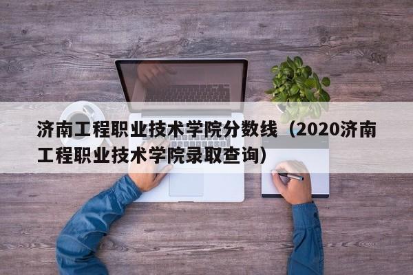 济南工程职业技术学院分数线（2020济南工程职业技术学院录取查询）