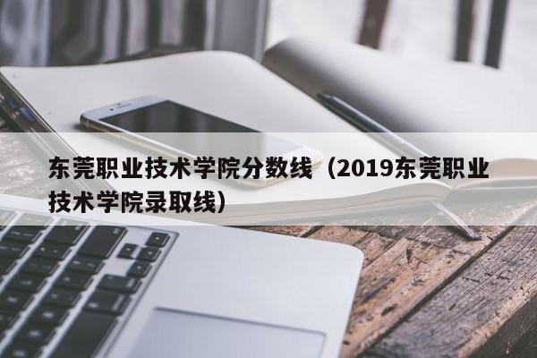 东莞职业技术学院分数线（2019东莞职业技术学院录取线）