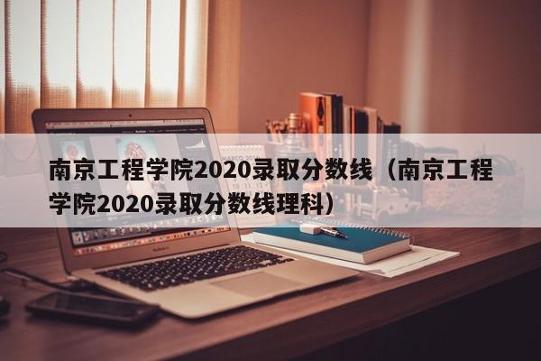 南京工程学院2020录取分数线（南京工程学院2020录取分数线理科）