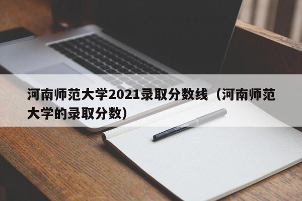 河南师范大学2021录取分数线（河南师范大学的录取分数）