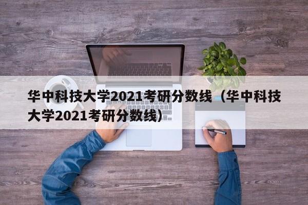 华中科技大学2021考研分数线（华中科技大学2021考研分数线）
