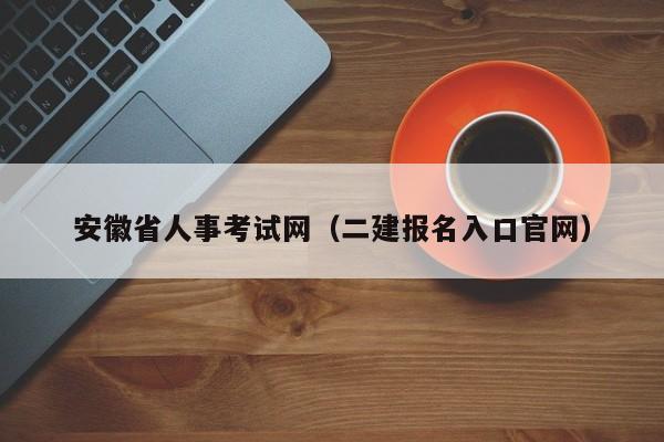 安徽省人事考试网（二建报名入口官网）