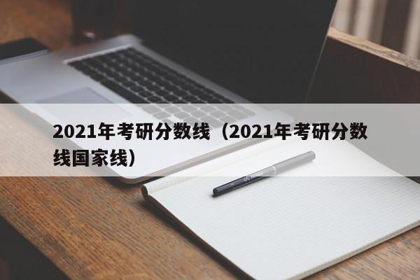 2021年考研分数线（2021年考研分数线国家线）