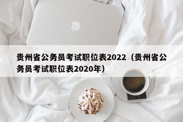 贵州省公务员考试职位表2022（贵州省公务员考试职位表2020年）