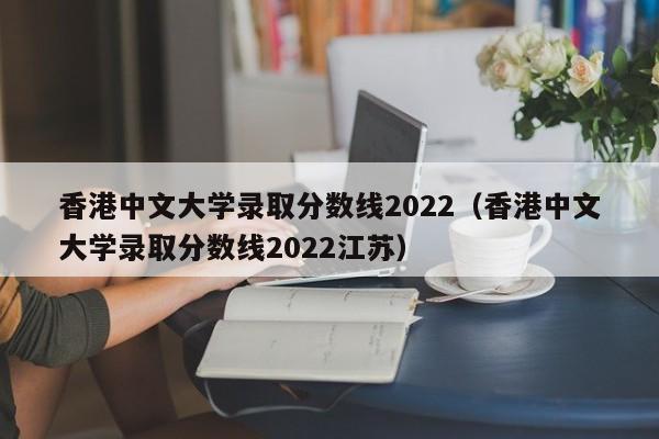 香港中文大学录取分数线2022（香港中文大学录取分数线2022江苏）